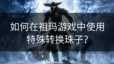 如何在祖玛游戏中使用特殊转换珠子？