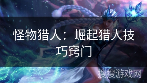 怪物猎人：崛起猎人技巧窍门