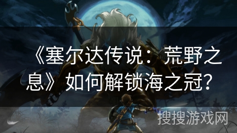 《塞尔达传说：荒野之息》如何解锁海之冠？