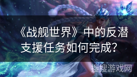 《战舰世界》中的反潜支援任务如何完成？