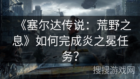 《塞尔达传说:荒野之息》如何完成炎之冕任务? 《塞尔达传说:荒野之息》如何完成炎之冕任务?