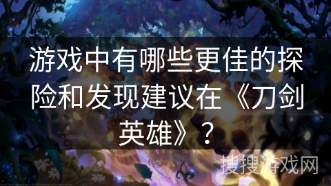 游戏中有哪些更佳的探险和发现建议在《刀剑英雄》？