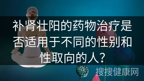 补肾壮阳的药物治疗是否适用于不同的性别和性取向的人？