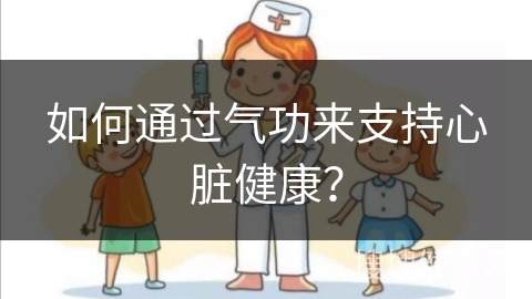 如何通过气功来支持心脏健康？