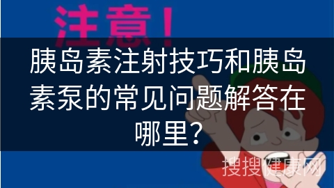 胰岛素注射技巧和胰岛素泵的常见问题解答在哪里？