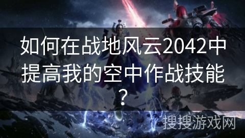 如何在战地风云2042中提高我的空中作战技能?