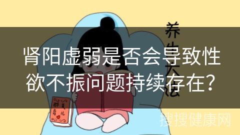 肾阳虚弱是否会导致性欲不振问题持续存在？