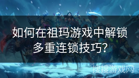 如何在祖玛游戏中解锁多重连锁技巧？