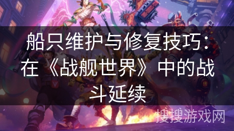 船只维护与修复技巧:在《战舰世界》中的战斗延续 船只维护与修复技巧:在《战舰世界》中的战斗延续