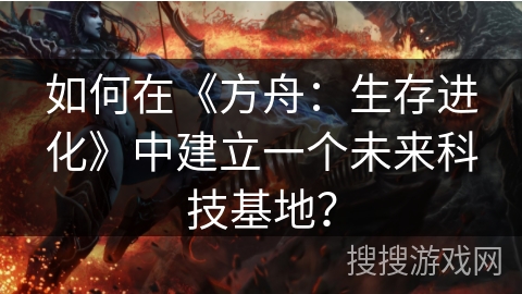 如何在《方舟：生存进化》中建立一个未来科技基地？