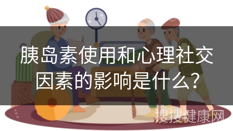 胰岛素使用和心理社交因素的影响是什么？