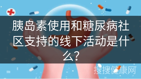 胰岛素使用和糖尿病社区支持的线下活动是什么？