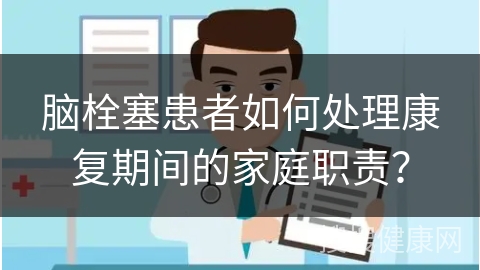 脑栓塞患者如何处理康复期间的家庭职责？