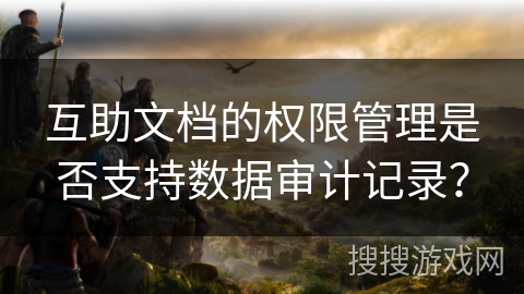 互助文档的权限管理是否支持数据审计记录？