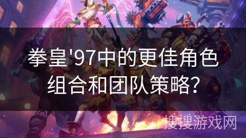 拳皇'97中的更佳角色组合和团队策略？