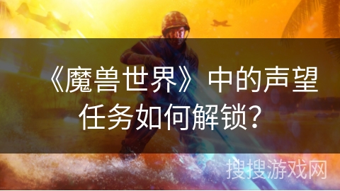 《魔兽世界》中的声望任务如何解锁？