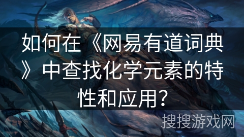 如何在《网易有道词典》中查找化学元素的特性和应用？