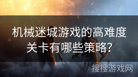 机械迷城游戏的高难度关卡有哪些策略？