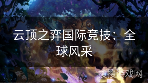 云顶之弈国际竞技:全球风采 云顶之弈国际竞技:全球风采