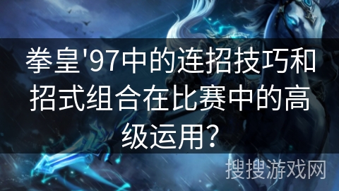 拳皇'97中的连招技巧和招式组合在比赛中的高级运用? 拳皇'97中的连招技巧和招式组合在比赛中的高级运用?
