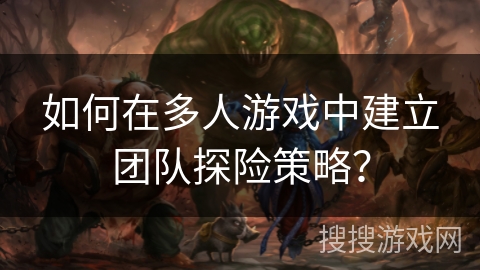 如何在多人游戏中建立团队探险策略？