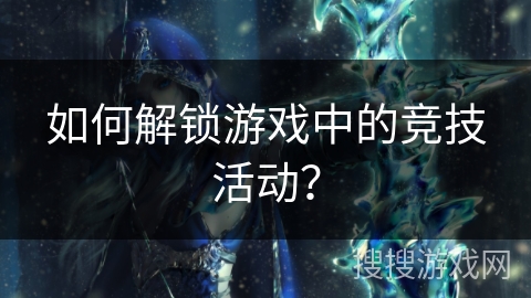 如何解锁游戏中的竞技活动？
