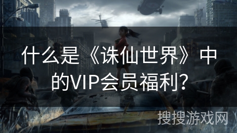 什么是《诛仙世界》中的VIP会员福利？