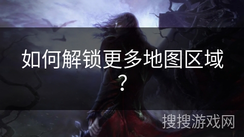 如何解锁更多地图区域？