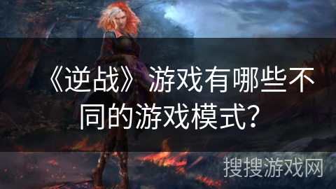 《逆战》游戏有哪些不同的游戏模式？
