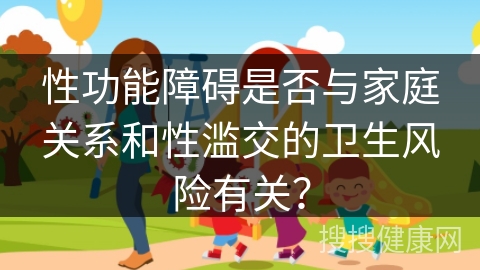 性功能障碍是否与家庭关系和性滥交的卫生风险有关？