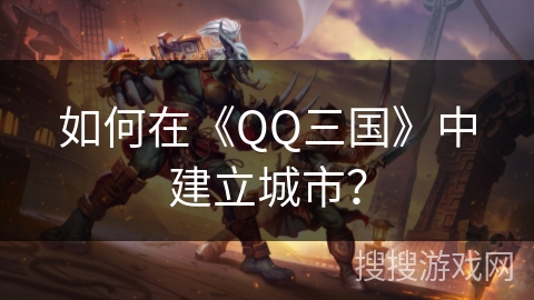 如何在《QQ三国》中建立城市? 如何在《QQ三国》中建立城市?
