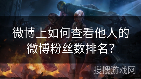 微博上如何查看他人的微博粉丝数排名? 微博上如何查看他人的微博粉丝数排名?