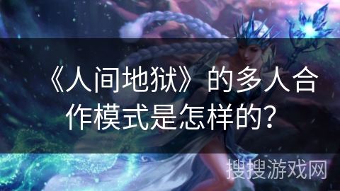 《人间地狱》的多人合作模式是怎样的? 《人间地狱》的多人合作模式是怎样的?