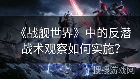 《战舰世界》中的反潜战术观察如何实施? 《战舰世界》中的反潜战术观察如何实施?