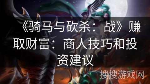 《骑马与砍杀：战》赚取财富：商人技巧和投资建议