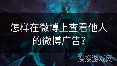 怎样在微博上查看他人的微博广告? 怎样在微博上查看他人的微博广告?