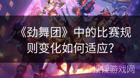 《劲舞团》中的比赛规则变化如何适应？