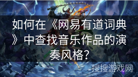 如何在《网易有道词典》中查找音乐作品的演奏风格？