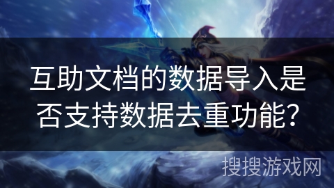 互助文档的数据导入是否支持数据去重功能? 互助文档的数据导入是否支持数据去重功能?