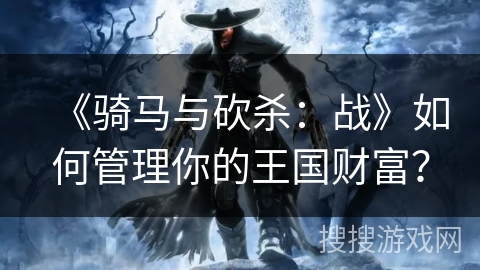 《骑马与砍杀：战》如何管理你的王国财富？