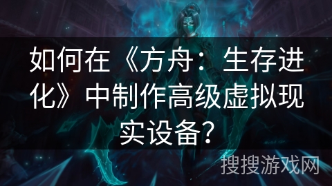 如何在《方舟:生存进化》中制作高级虚拟现实设备? 如何在《方舟:生存进化》中制作高级虚拟现实设备?