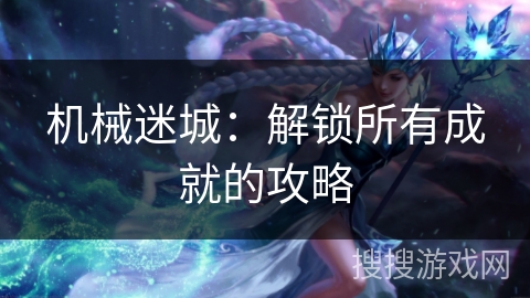 机械迷城:解锁所有成就的攻略 机械迷城:解锁所有成就的攻略