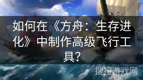 如何在《方舟：生存进化》中制作高级飞行工具？