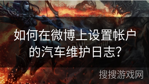 如何在微博上设置帐户的汽车维护日志？
