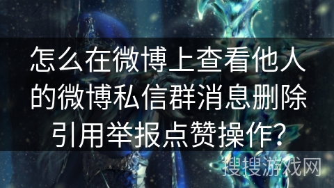 怎么在微博上查看他人的微博私信群消息删除引用举报点赞操作？
