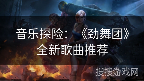 音乐探险：《劲舞团》全新歌曲推荐