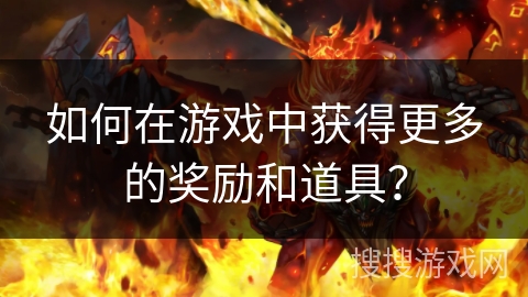 如何在游戏中获得更多的奖励和道具？