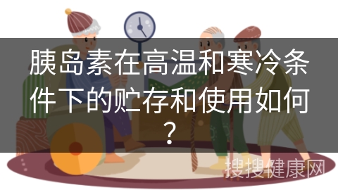 胰岛素在高温和寒冷条件下的贮存和使用如何？