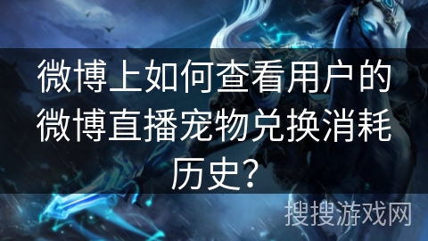 微博上如何查看用户的微博直播宠物兑换消耗历史? 微博上如何查看用户的微博直播宠物兑换消耗历史?