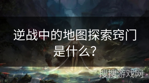 逆战中的地图探索窍门是什么？